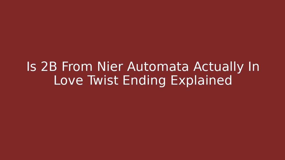 Is 2B From Nier Automata Actually In Love Twist Ending Explained