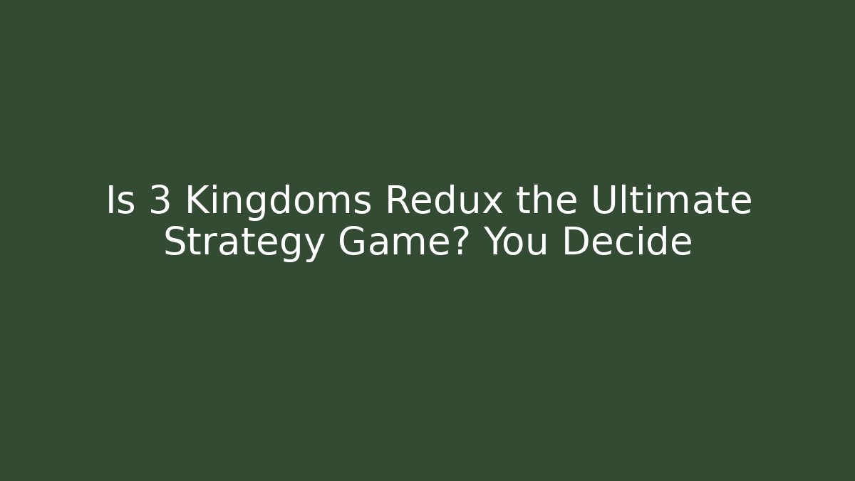 Is 3 Kingdoms Redux the Ultimate Strategy Game? You Decide