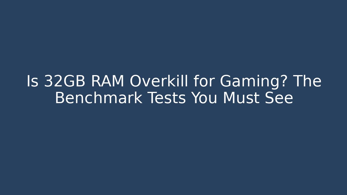 Is 32GB RAM Overkill for Gaming? The Benchmark Tests You Must See