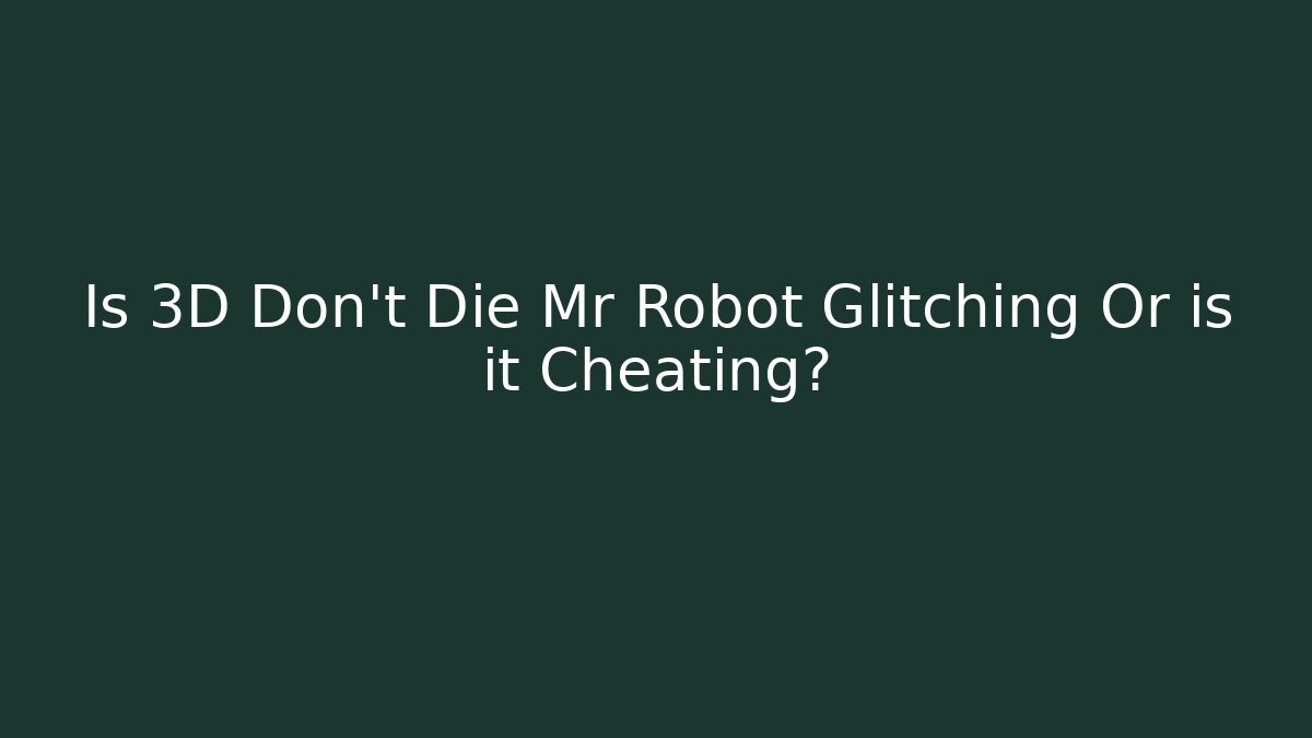 Is 3D Don't Die Mr Robot Glitching Or is it Cheating?