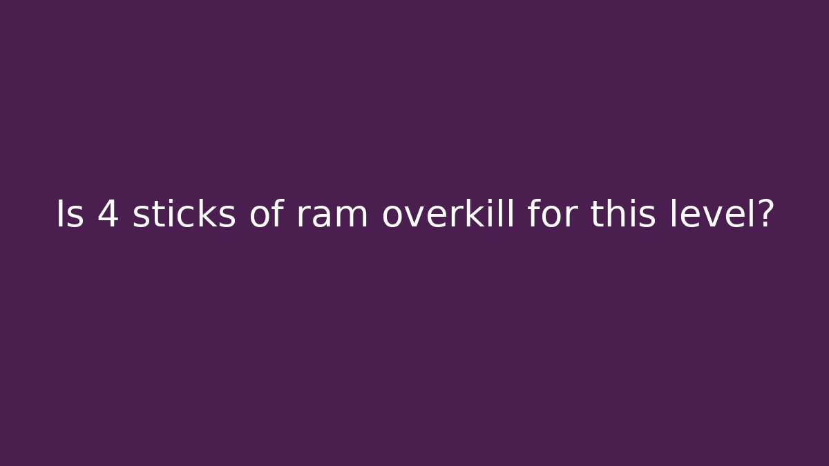 Is 4 sticks of ram overkill for this level?