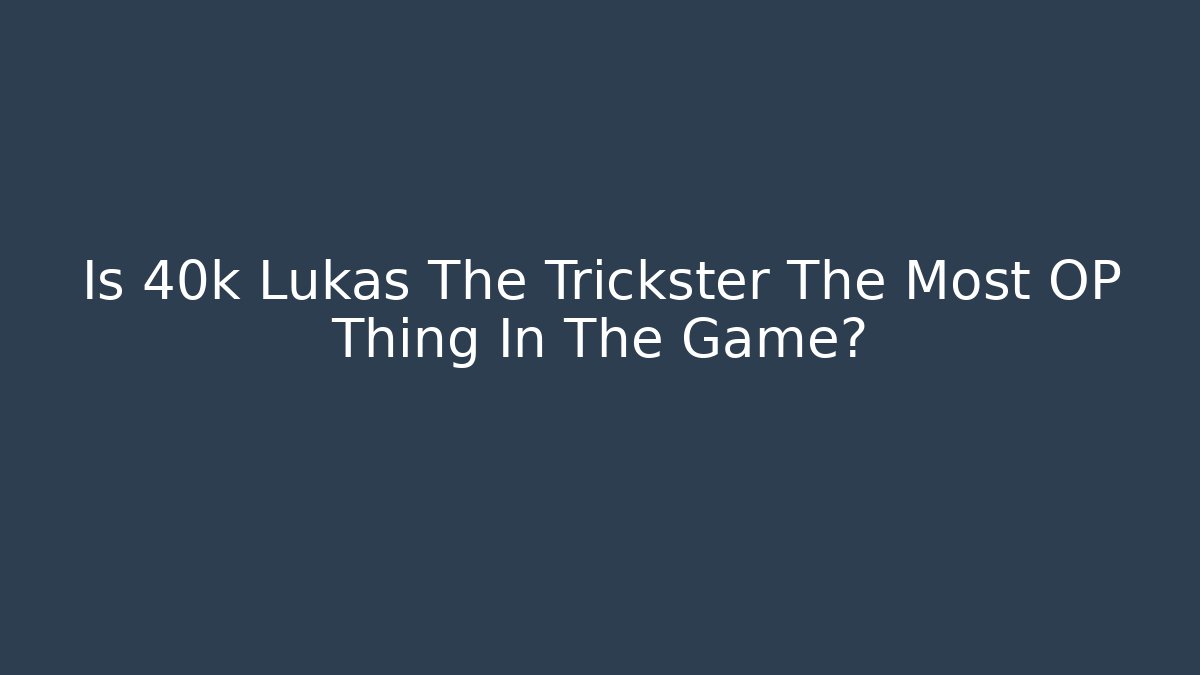 Is 40k Lukas The Trickster The Most OP Thing In The Game?