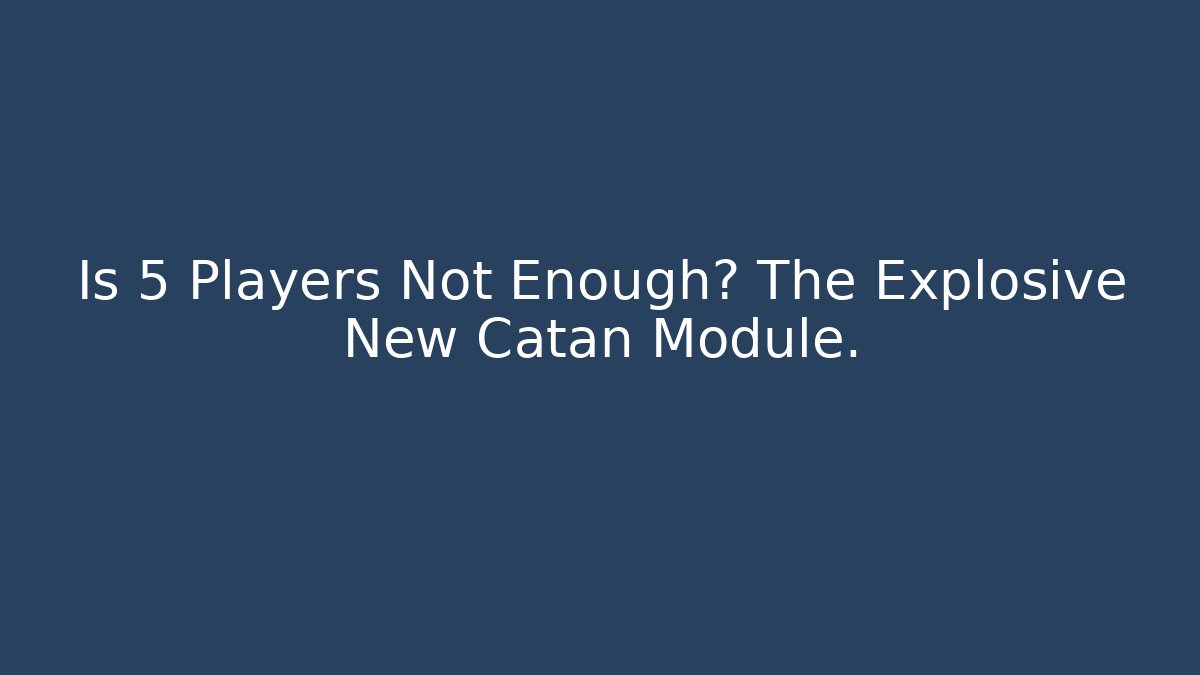 Is 5 Players Not Enough? The Explosive New Catan Module.