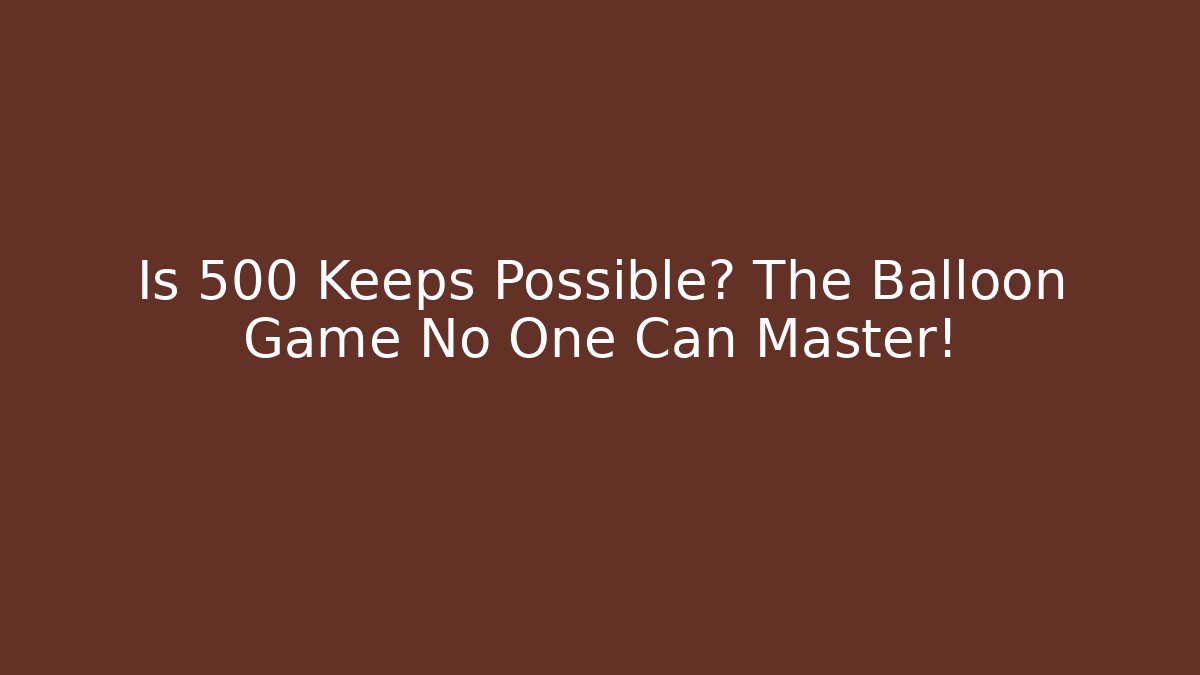 Is 500 Keeps Possible? The Balloon Game No One Can Master!