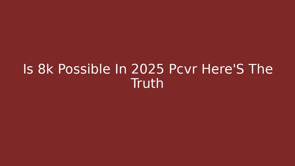 Is 8k Possible In 2025 Pcvr Here’S The Truth