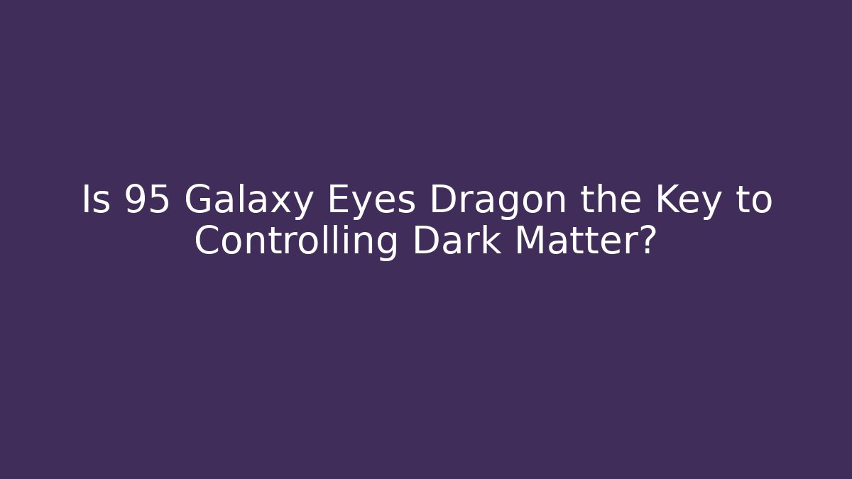 Is 95 Galaxy Eyes Dragon the Key to Controlling Dark Matter?