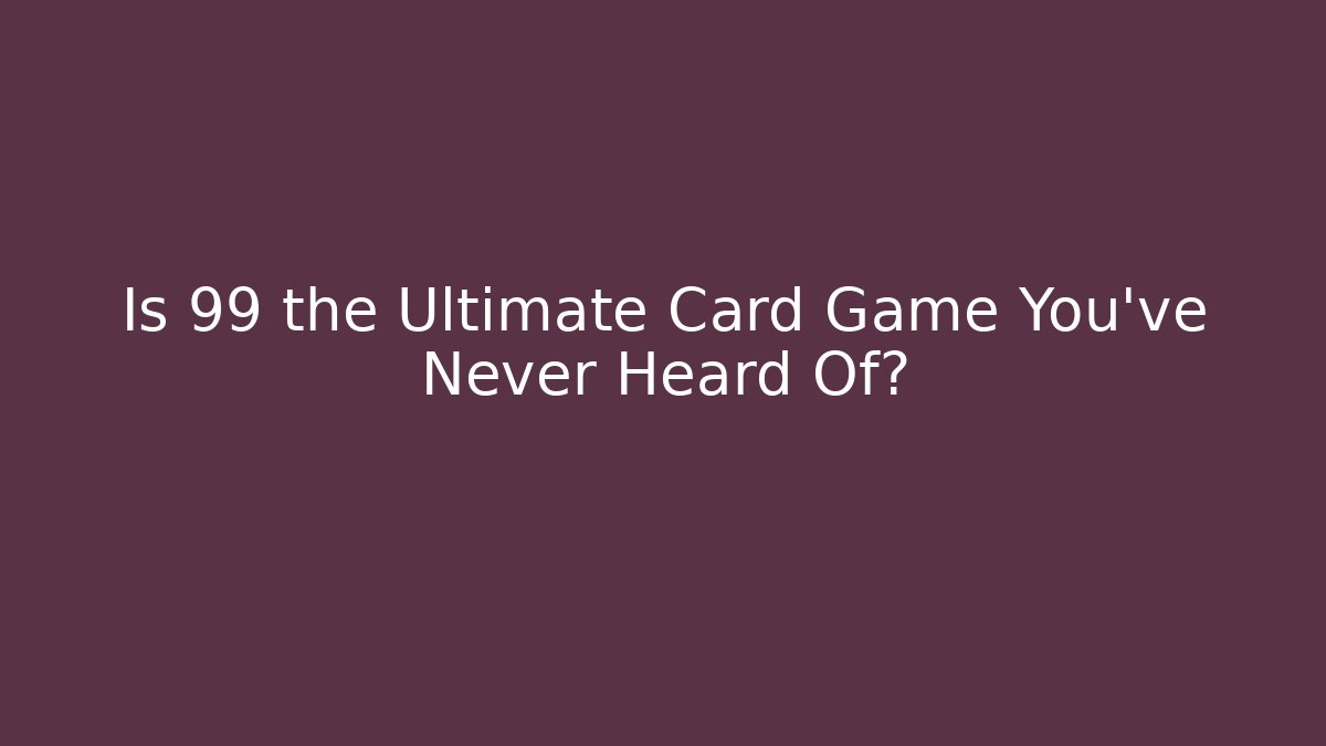 Is 99 the Ultimate Card Game You’ve Never Heard Of?