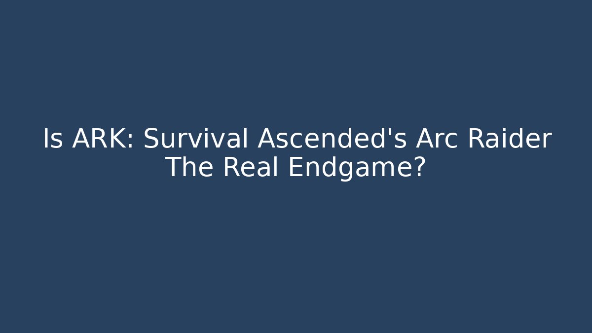 Is ARK: Survival Ascended's Arc Raider The Real Endgame?