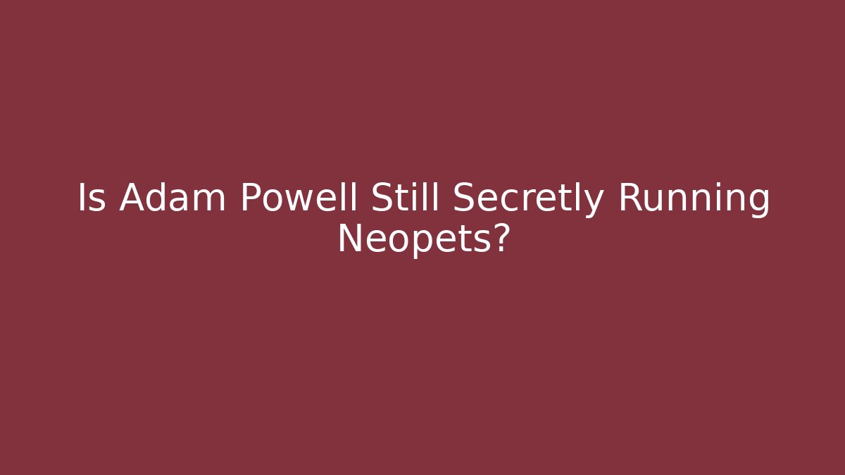 Is Adam Powell Still Secretly Running Neopets?