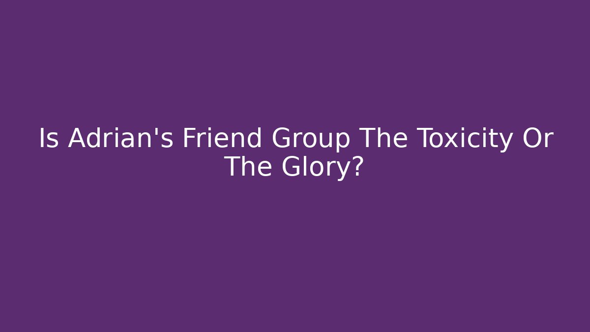 Is Adrian's Friend Group The Toxicity Or The Glory?