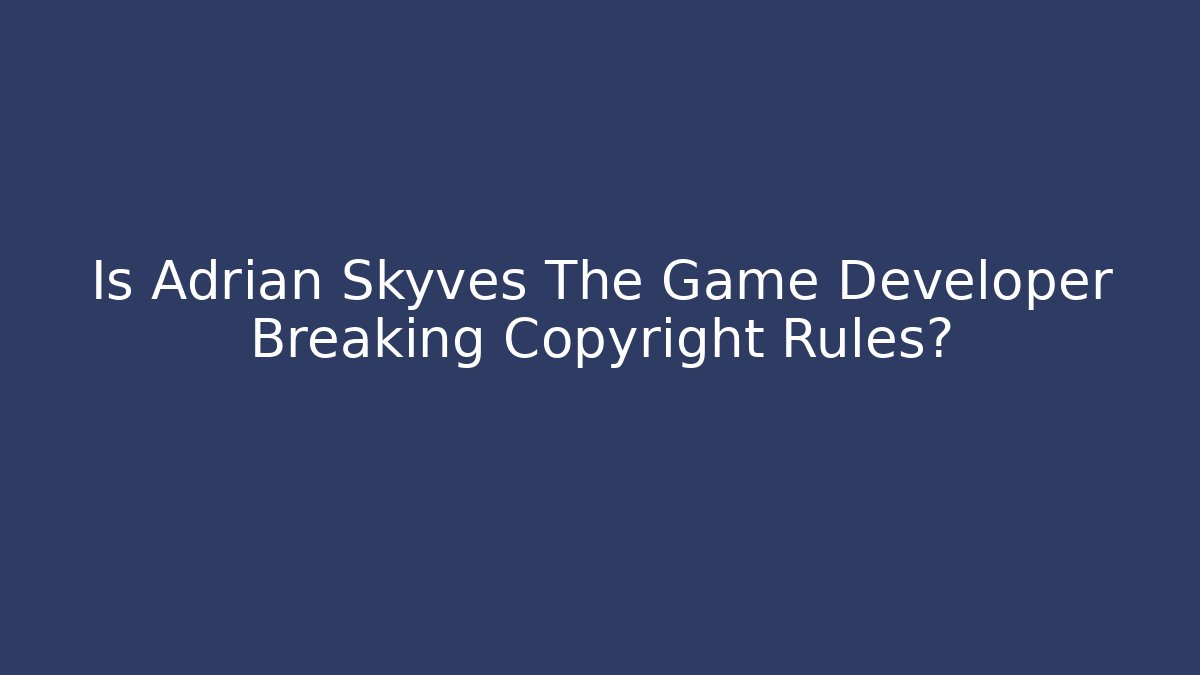 Is Adrian Skyves The Game Developer Breaking Copyright Rules? - Create More Assets