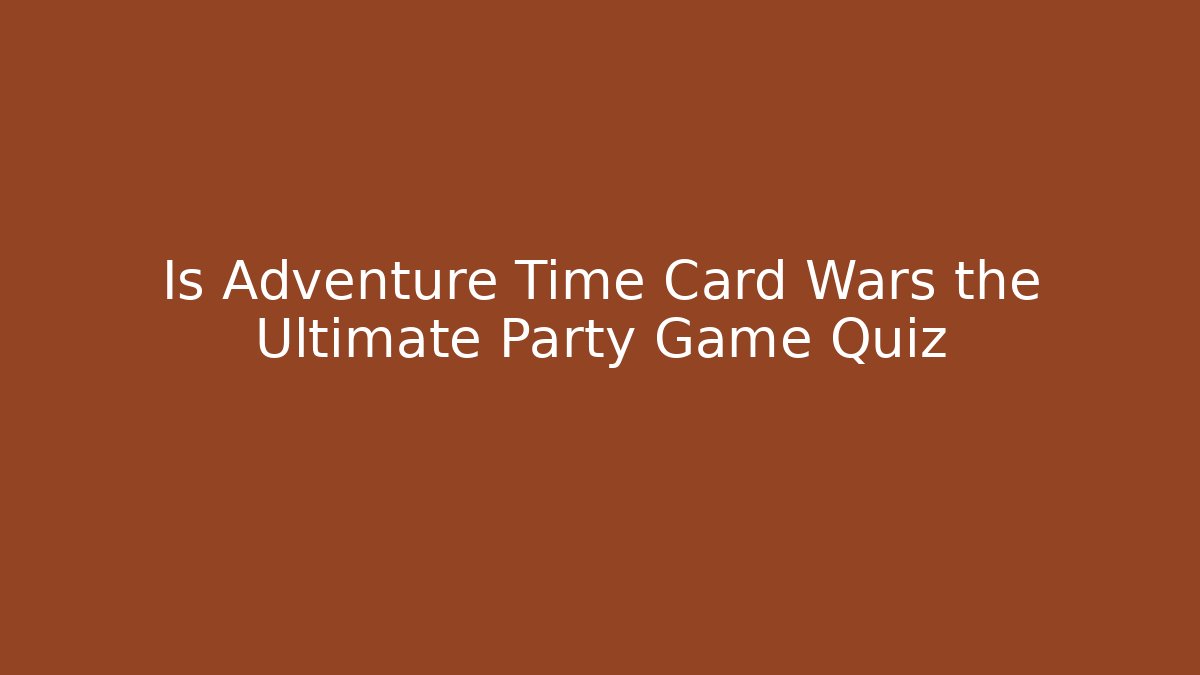 Is Adventure Time Card Wars the Ultimate Party Game Quiz