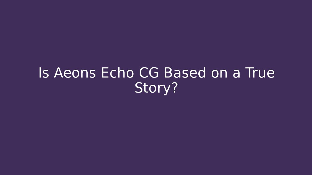 Is Aeons Echo CG Based on a True Story?