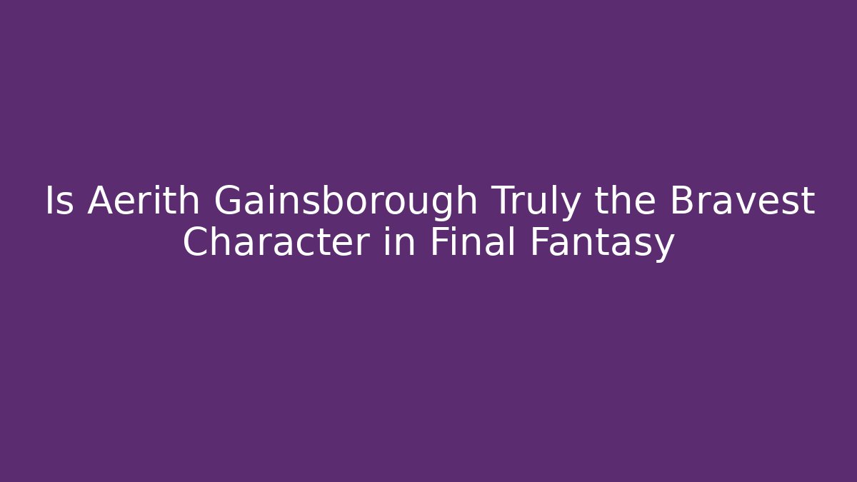 Is Aerith Gainsborough Truly the Bravest Character in Final Fantasy