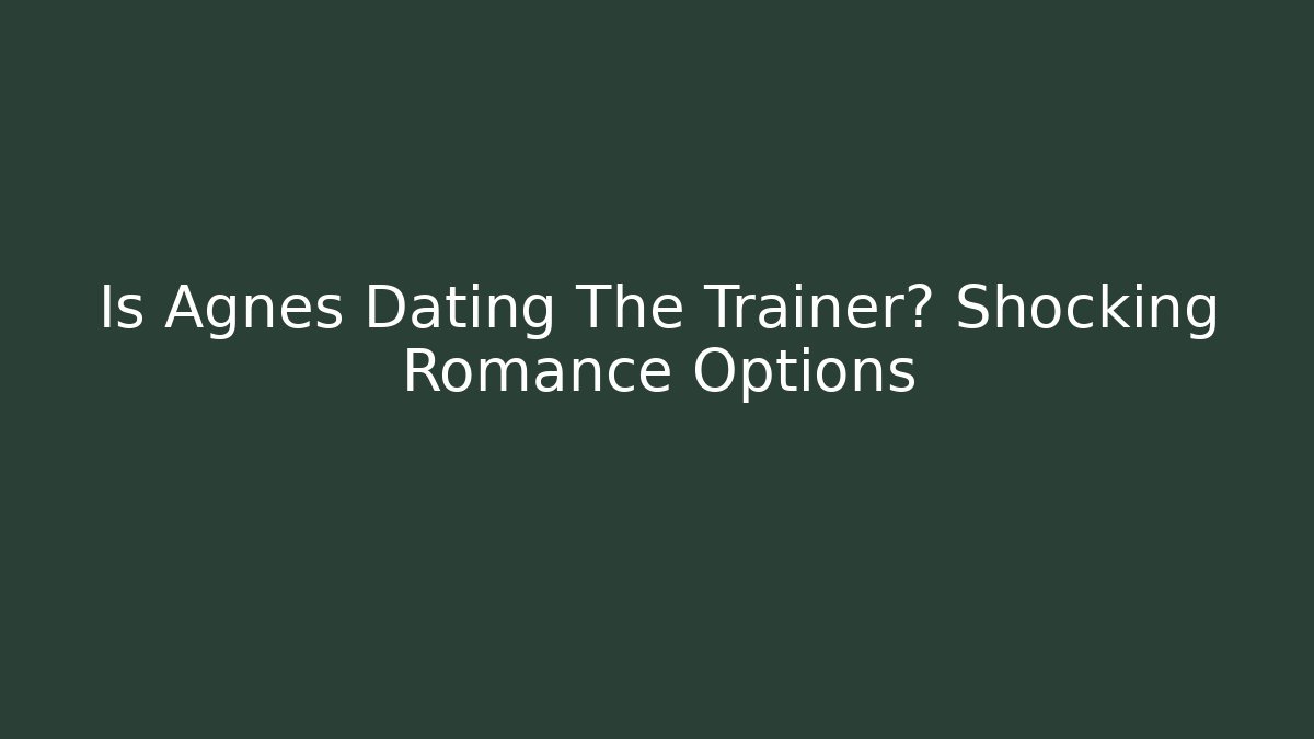 Is Agnes Dating The Trainer? Shocking Romance Options - Create More Assets
