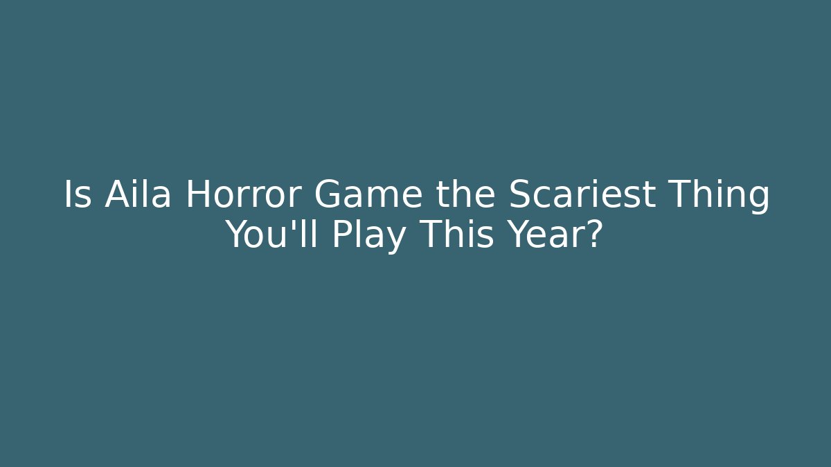 Is Aila Horror Game the Scariest Thing You'll Play This Year?