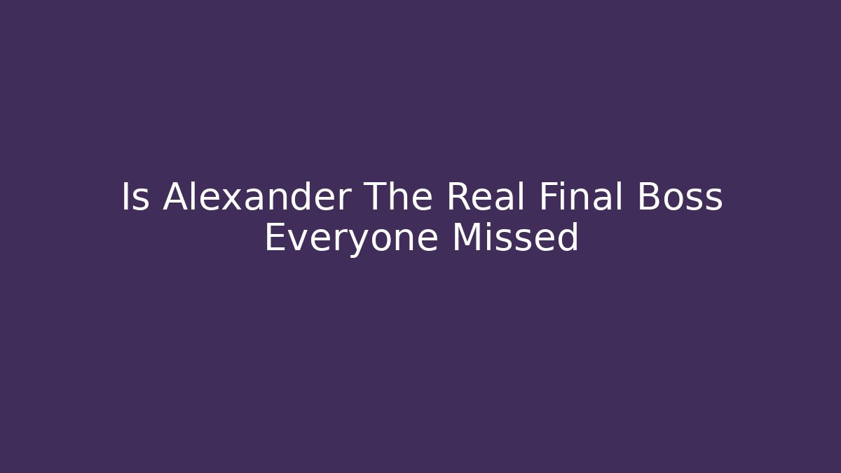 Is Alexander The Real Final Boss Everyone Missed