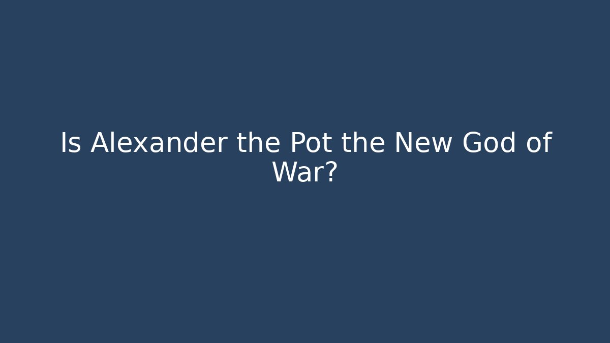 Is Alexander the Pot the New God of War?