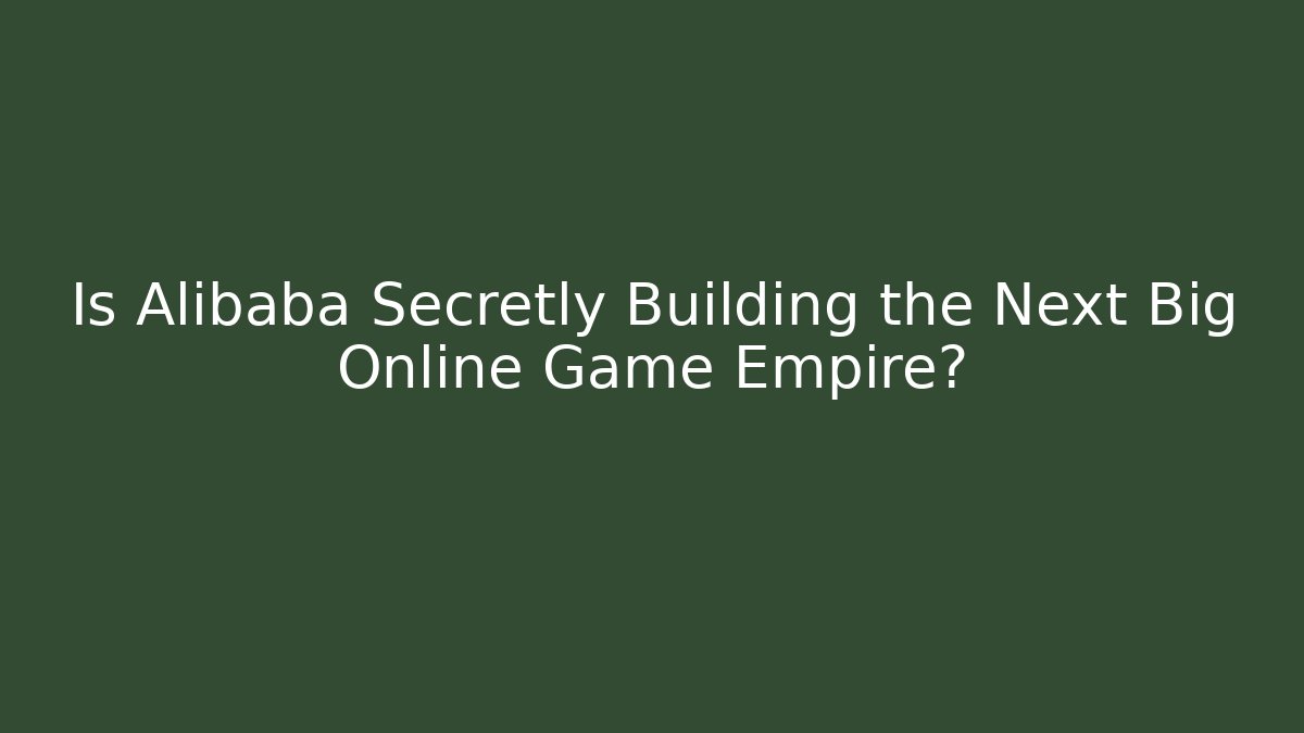Is Alibaba Secretly Building the Next Big Online Game Empire?