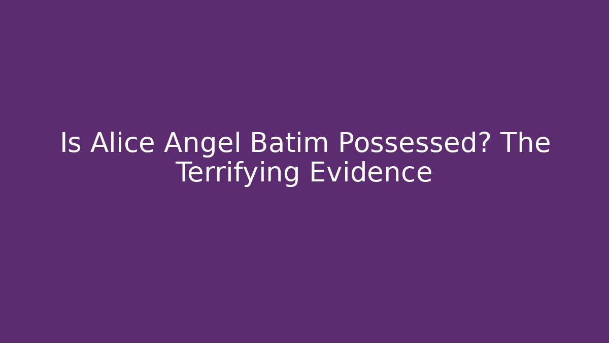 Is Alice Angel Batim Possessed? The Terrifying Evidence
