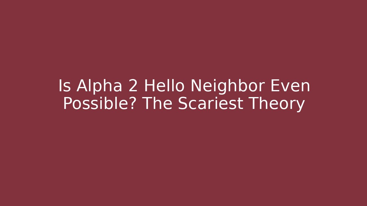 Is Alpha 2 Hello Neighbor Even Possible? The Scariest Theory
