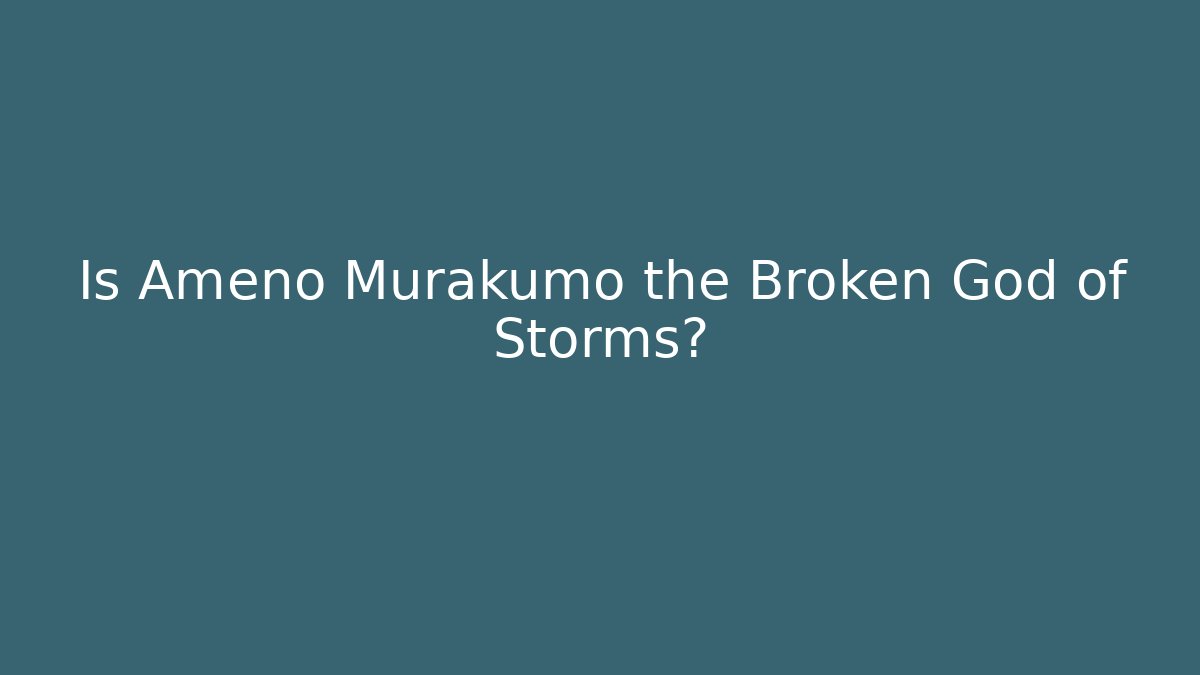 Is Ameno Murakumo the Broken God of Storms?