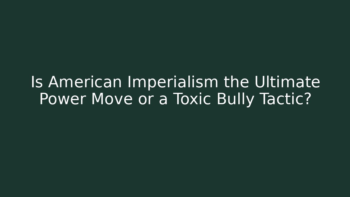 Is American Imperialism the Ultimate Power Move or a Toxic Bully Tactic?