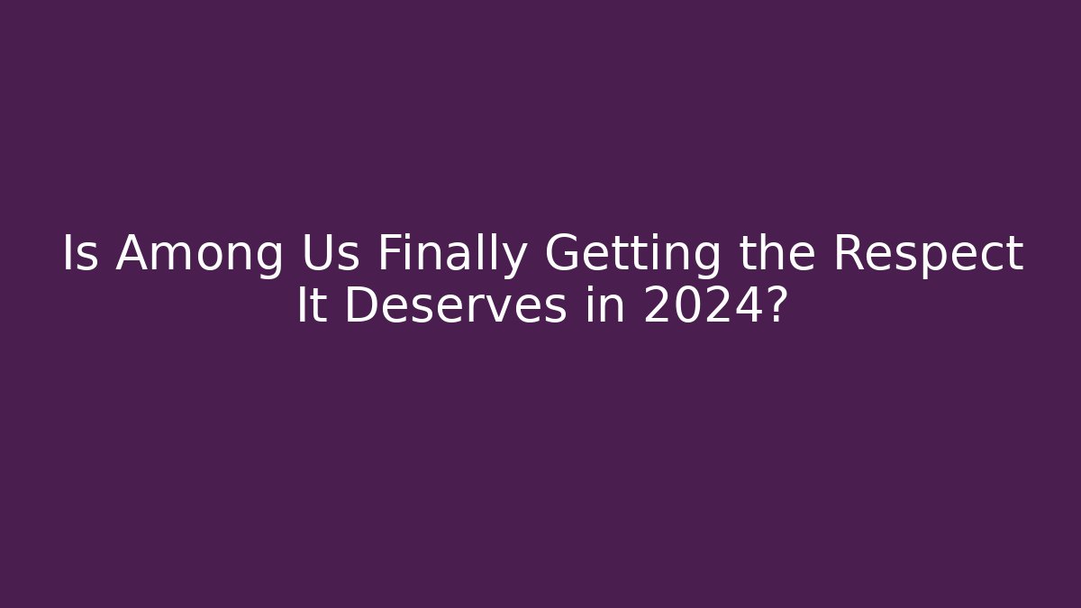 Is Among Us Finally Getting the Respect It Deserves in 2024?