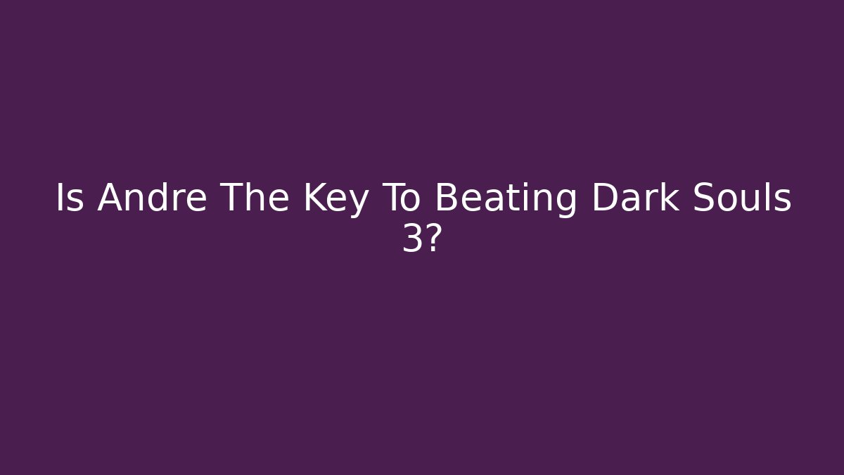 Is Andre The Key To Beating Dark Souls 3? - Create More Assets