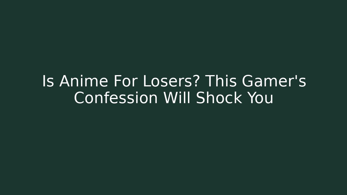 Is Anime For Losers? This Gamer's Confession Will Shock You