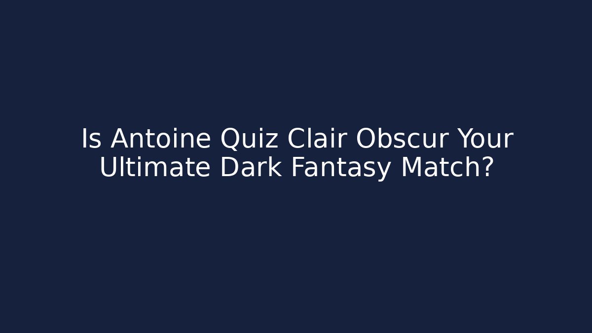 Is Antoine Quiz Clair Obscur Your Ultimate Dark Fantasy Match?