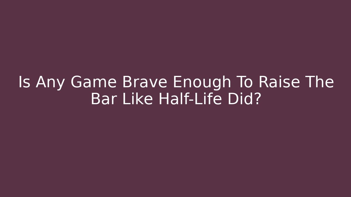 Is Any Game Brave Enough To Raise The Bar Like Half-Life Did?