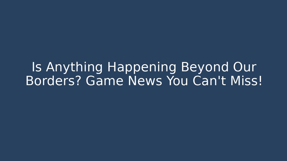 Is Anything Happening Beyond Our Borders? Game News You Can't Miss!