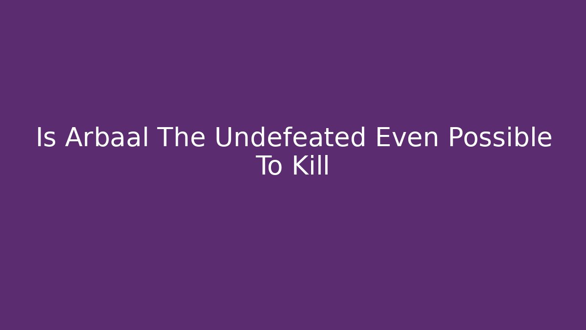Is Arbaal The Undefeated Even Possible To Kill