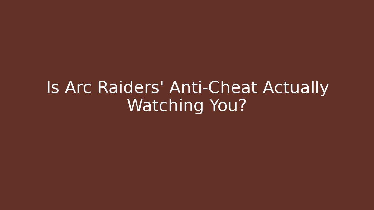 Is Arc Raiders’ Anti-Cheat Actually Watching You?