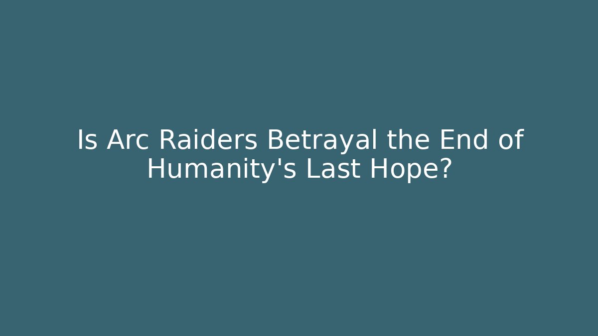 Is Arc Raiders Betrayal the End of Humanity's Last Hope?