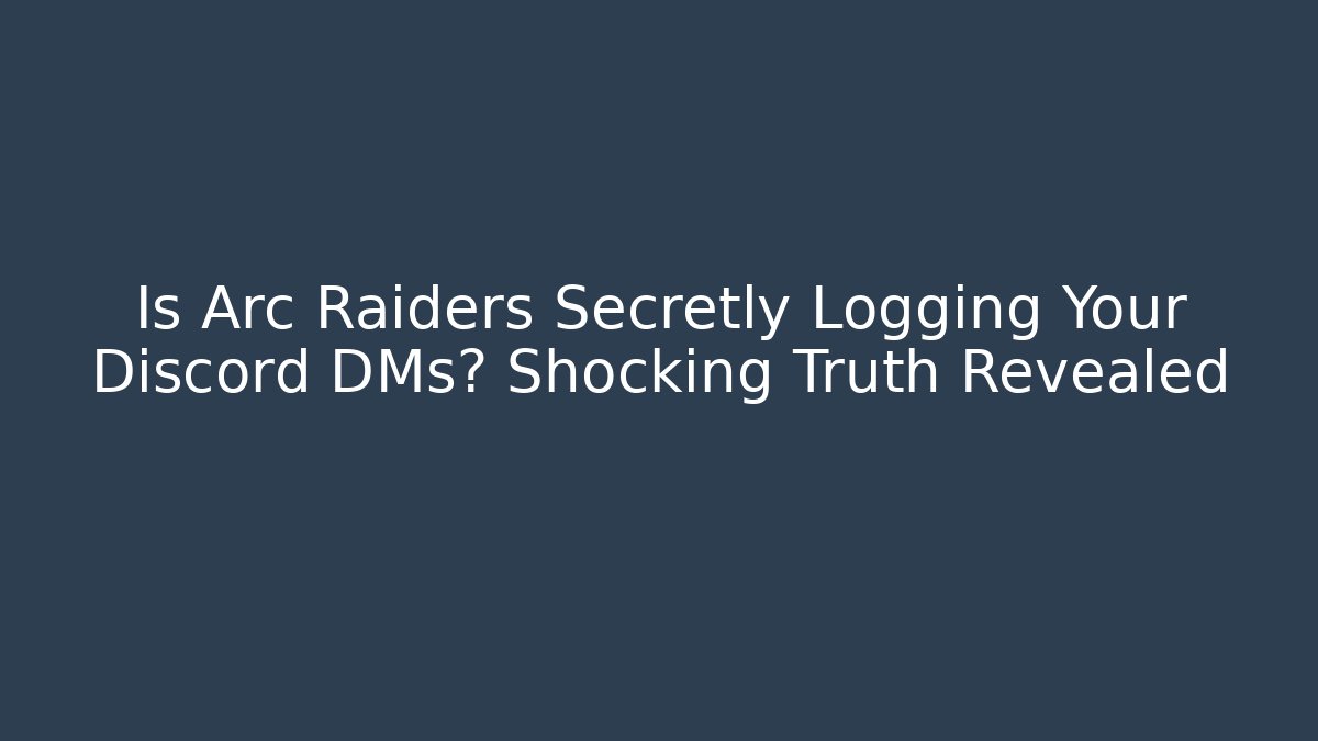 Is Arc Raiders Secretly Logging Your Discord DMs? Shocking Truth Revealed