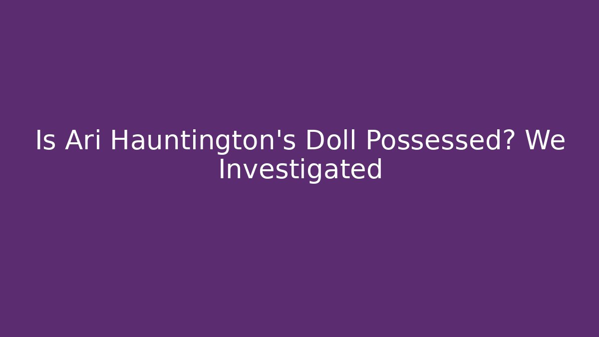 Is Ari Hauntington's Doll Possessed? We Investigated