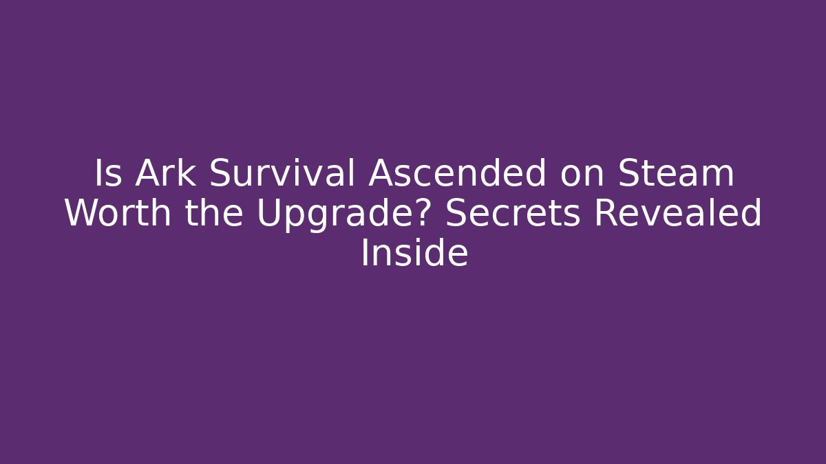 Is Ark Survival Ascended on Steam Worth the Upgrade? Secrets Revealed Inside