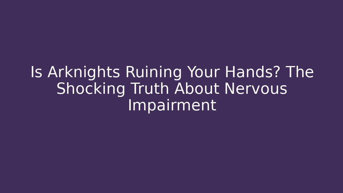 Is Arknights Ruining Your Hands? The Shocking Truth About Nervous Impairment