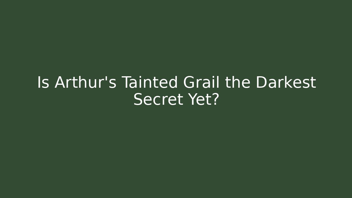 Is Arthur's Tainted Grail the Darkest Secret Yet?