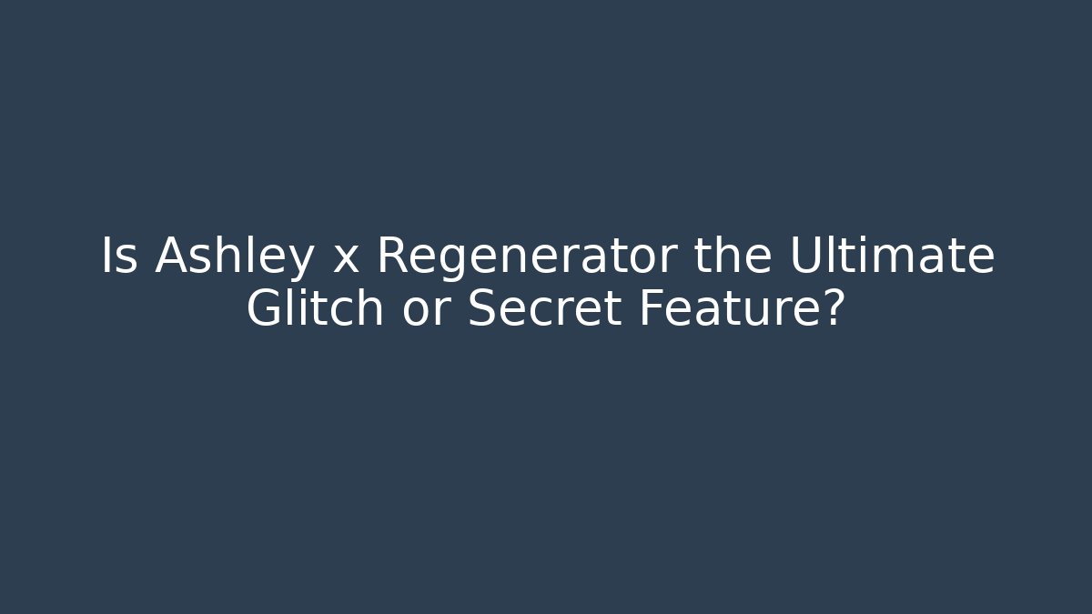 Is Ashley x Regenerator the Ultimate Glitch or Secret Feature?