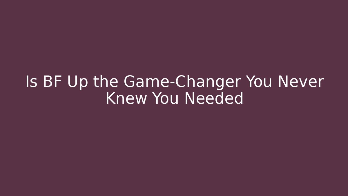 Is BF Up the Game-Changer You Never Knew You Needed