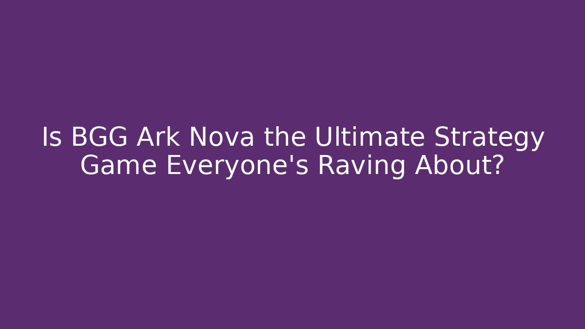 Is BGG Ark Nova the Ultimate Strategy Game Everyone’s Raving About?