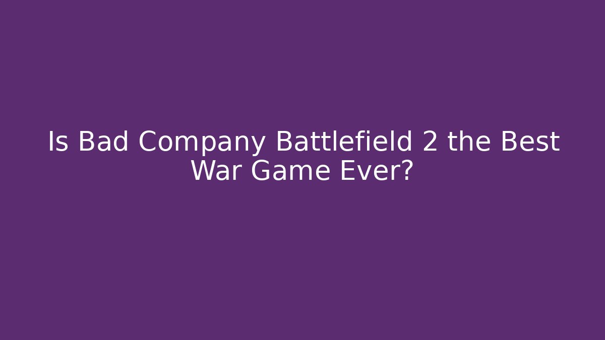 Is Bad Company Battlefield 2 the Best War Game Ever?
