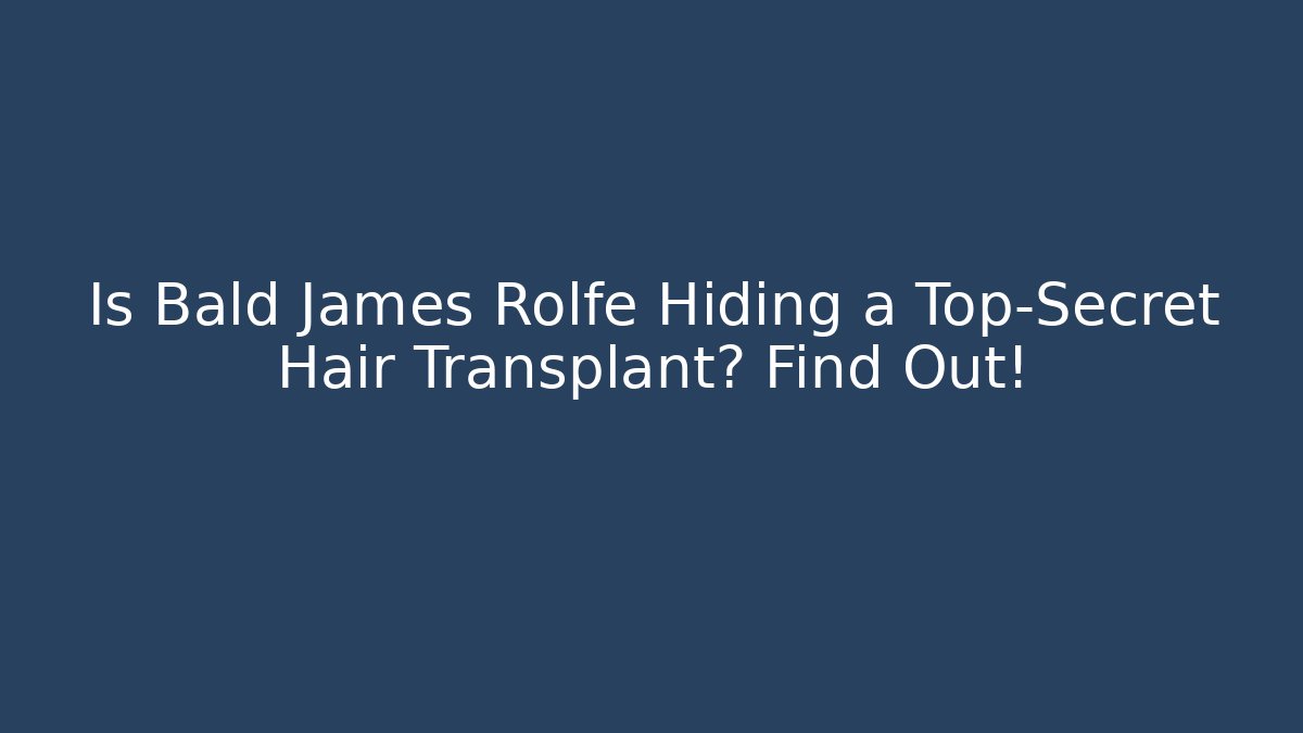 Is Bald James Rolfe Hiding a Top-Secret Hair Transplant? Find Out!