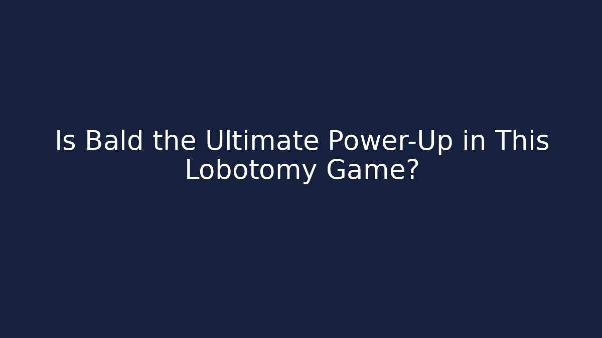 Is Bald the Ultimate Power-Up in This Lobotomy Game?