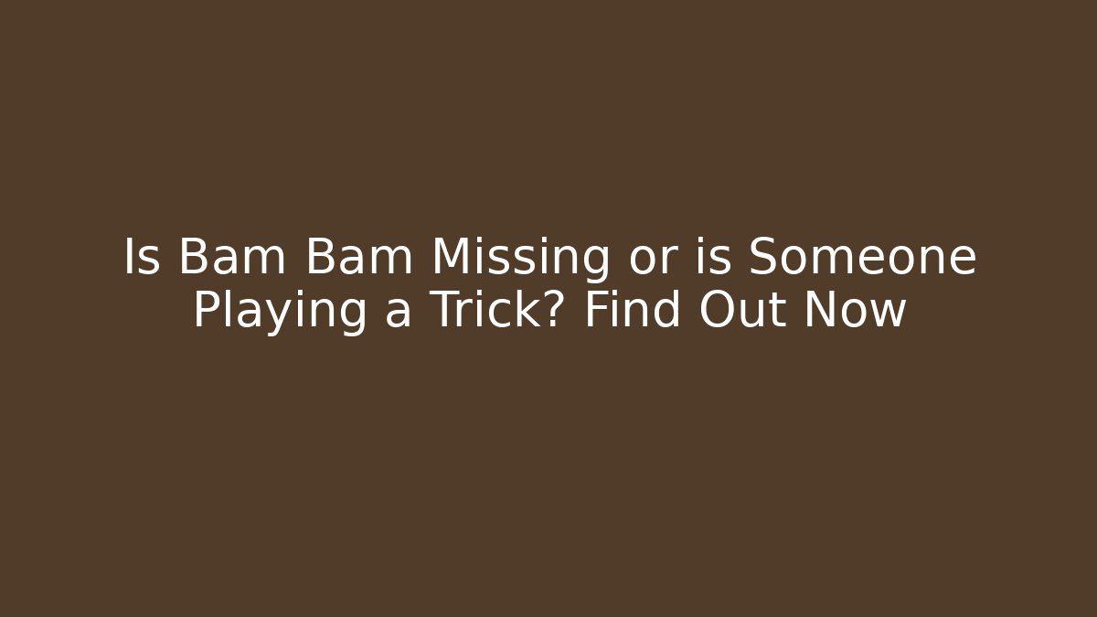 Is Bam Bam Missing or is Someone Playing a Trick? Find Out Now