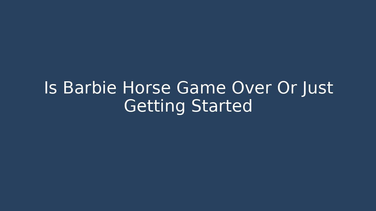 Is Barbie Horse Game Over Or Just Getting Started