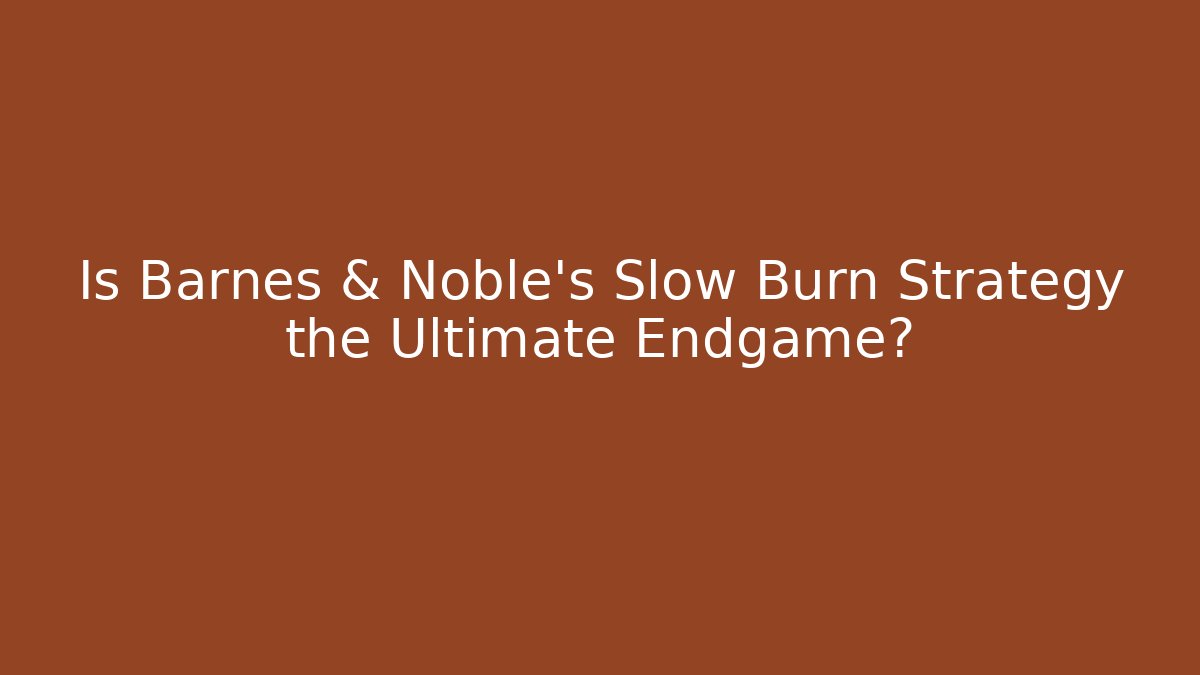 Is Barnes & Noble’s Slow Burn Strategy the Ultimate Endgame?